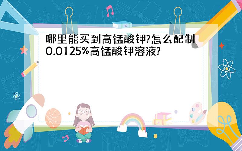 哪里能买到高锰酸钾?怎么配制0.0125%高锰酸钾溶液?