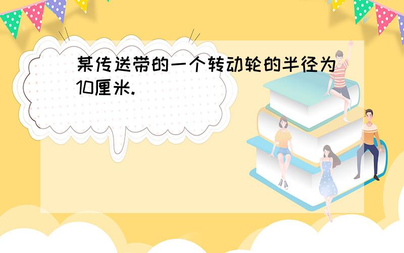 某传送带的一个转动轮的半径为10厘米.