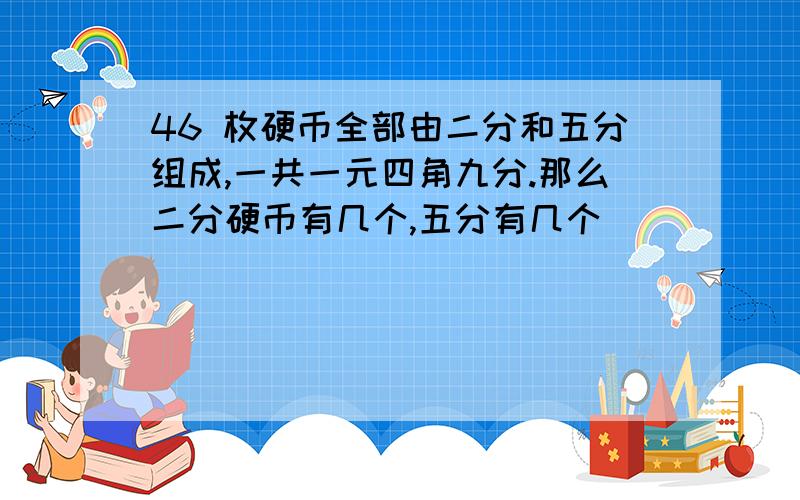 46 枚硬币全部由二分和五分组成,一共一元四角九分.那么二分硬币有几个,五分有几个