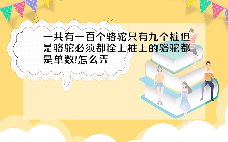 一共有一百个骆驼只有九个桩但是骆驼必须都拴上桩上的骆驼都是单数!怎么弄