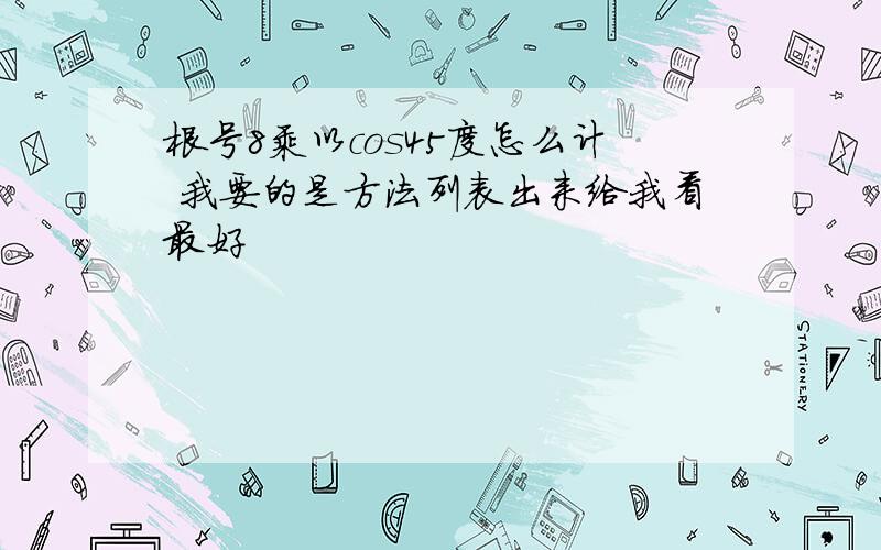 根号8乘以cos45度怎么计 我要的是方法列表出来给我看最好