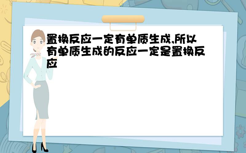 置换反应一定有单质生成,所以有单质生成的反应一定是置换反应