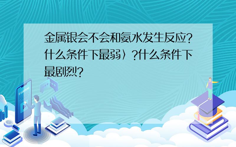 金属银会不会和氨水发生反应?什么条件下最弱〉?什么条件下最剧烈?