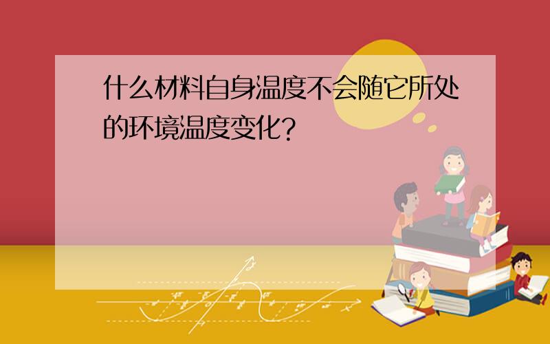 什么材料自身温度不会随它所处的环境温度变化?