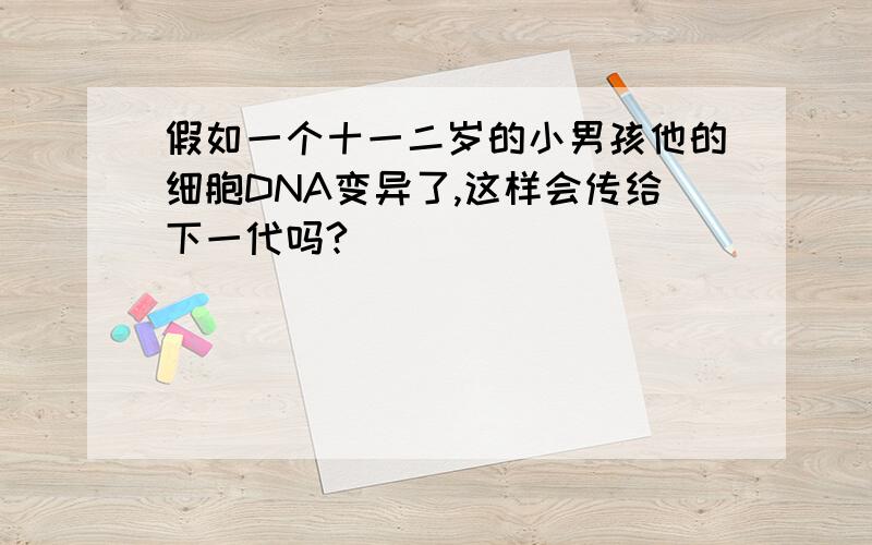 假如一个十一二岁的小男孩他的细胞DNA变异了,这样会传给下一代吗?