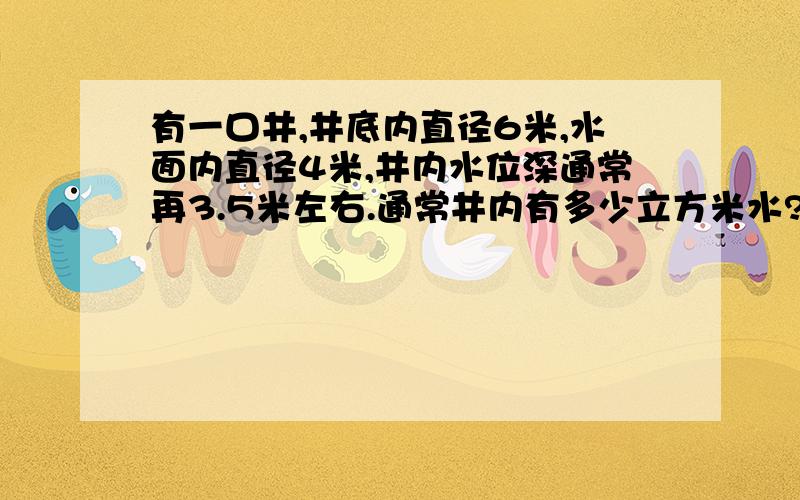 有一口井,井底内直径6米,水面内直径4米,井内水位深通常再3.5米左右.通常井内有多少立方米水?