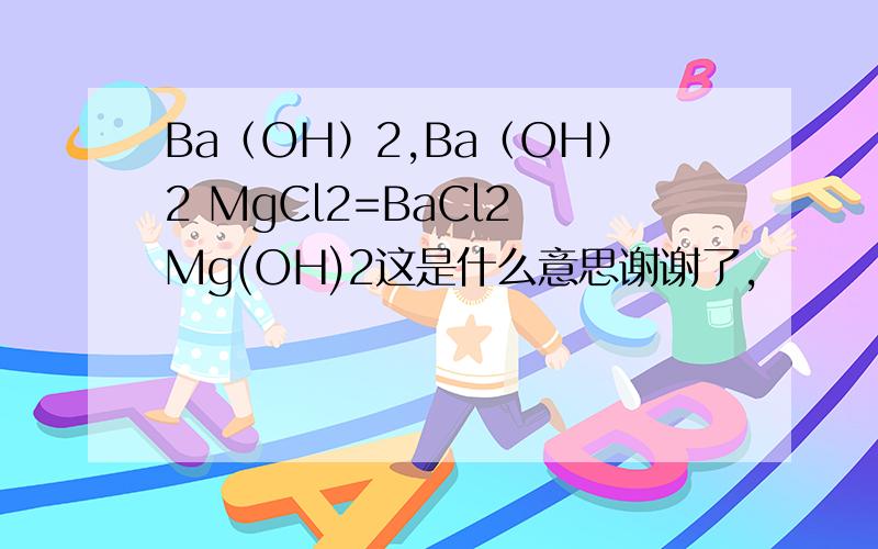 Ba（OH）2,Ba（OH）2 MgCl2=BaCl2 Mg(OH)2这是什么意思谢谢了,