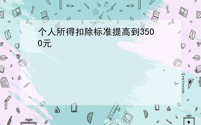 个人所得扣除标准提高到3500元