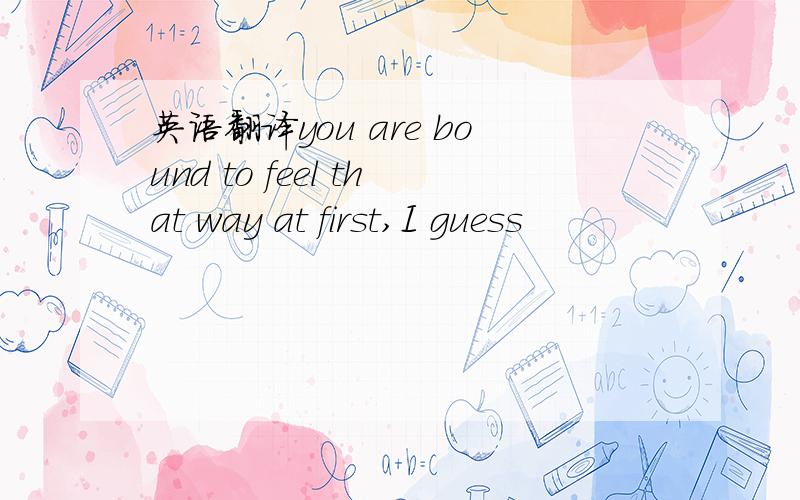 英语翻译you are bound to feel that way at first,I guess