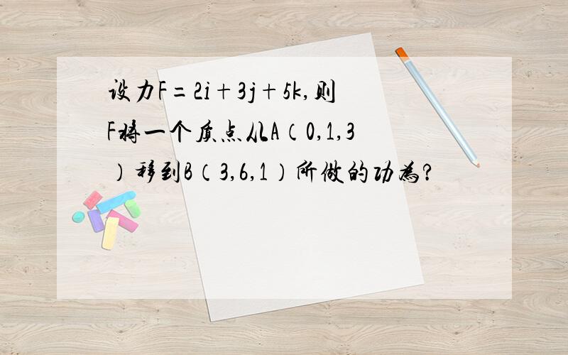 设力F=2i+3j+5k,则F将一个质点从A（0,1,3）移到B（3,6,1）所做的功为?