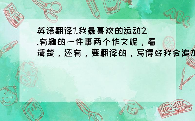 英语翻译1.我最喜欢的运动2.有趣的一件事两个作文呢，看清楚，还有，要翻译的，写得好我会追加，PLEASE~