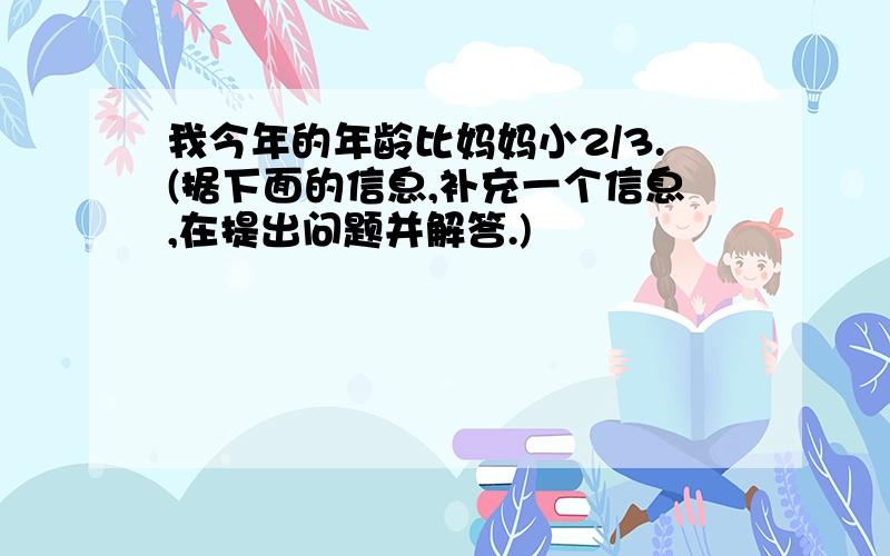 我今年的年龄比妈妈小2/3.(据下面的信息,补充一个信息,在提出问题并解答.)