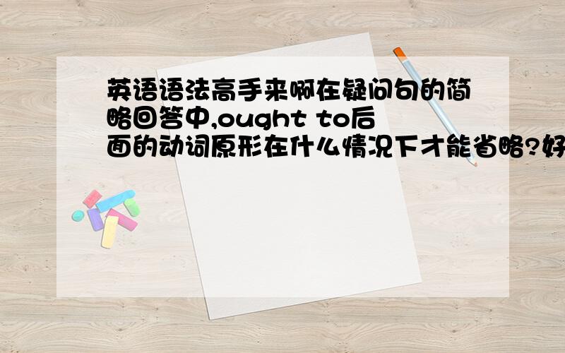 英语语法高手来啊在疑问句的简略回答中,ought to后面的动词原形在什么情况下才能省略?好像当后面是be和have是不