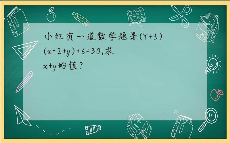 小红有一道数学题是(Y+5)(x-2+y)+6=30,求x+y的值?