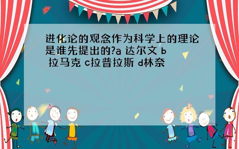 进化论的观念作为科学上的理论是谁先提出的?a 达尔文 b 拉马克 c拉普拉斯 d林奈