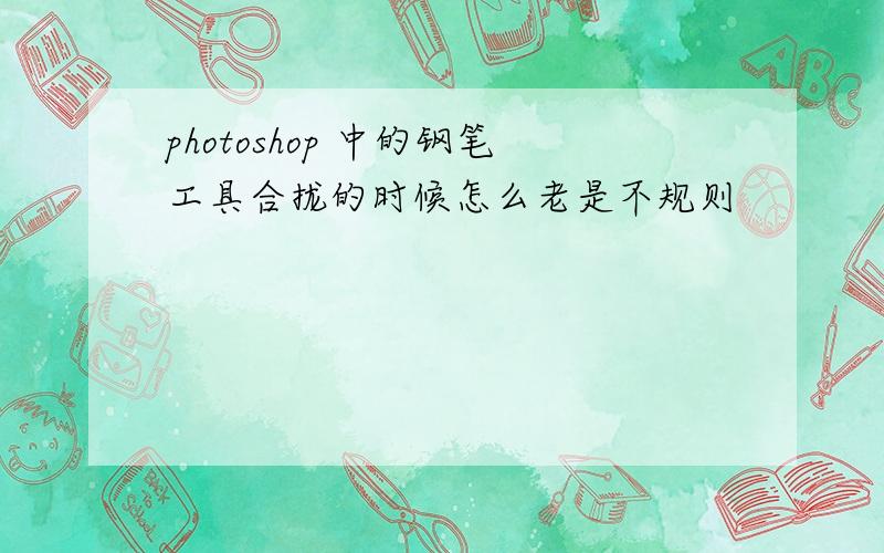 photoshop 中的钢笔工具合拢的时候怎么老是不规则