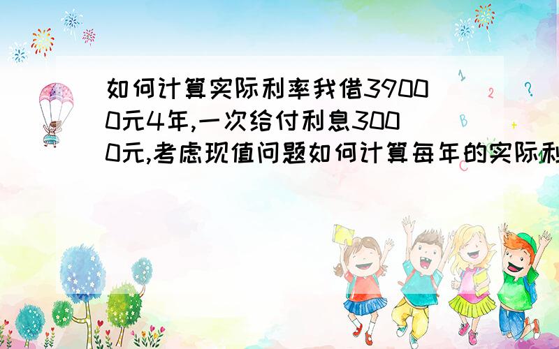 如何计算实际利率我借39000元4年,一次给付利息3000元,考虑现值问题如何计算每年的实际利率?我已这样算,36000