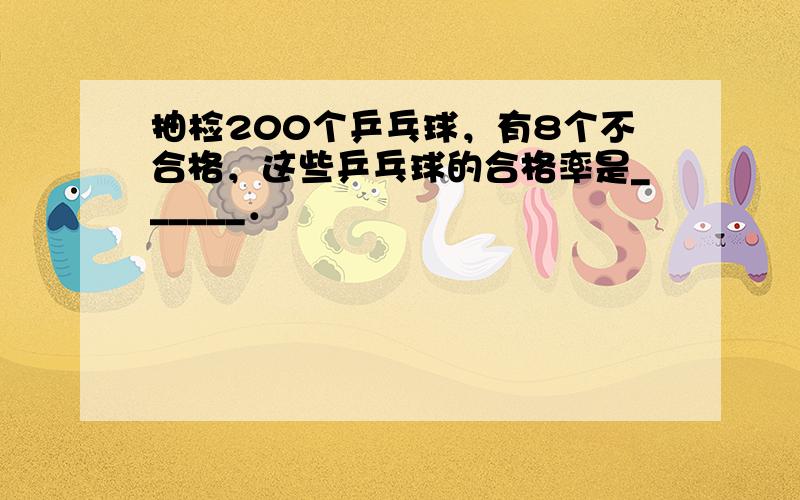 抽检200个乒乓球，有8个不合格，这些乒乓球的合格率是______．