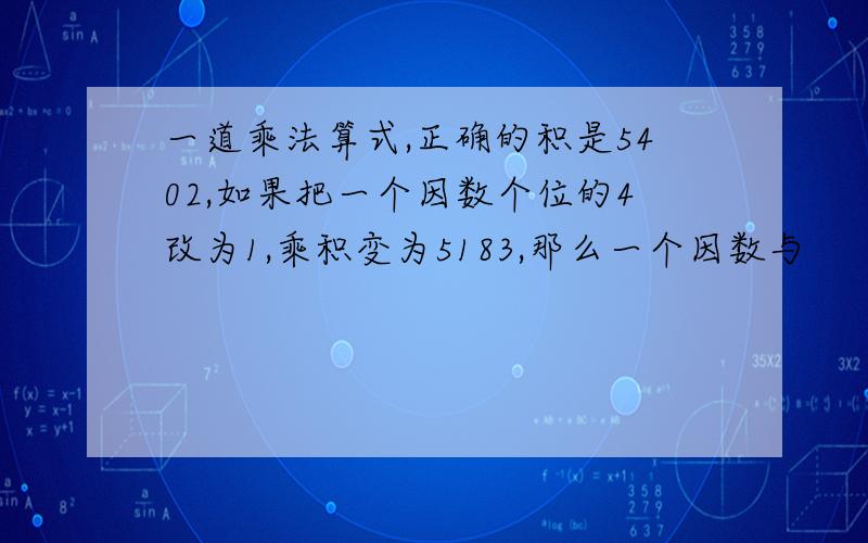 一道乘法算式,正确的积是5402,如果把一个因数个位的4改为1,乘积变为5183,那么一个因数与