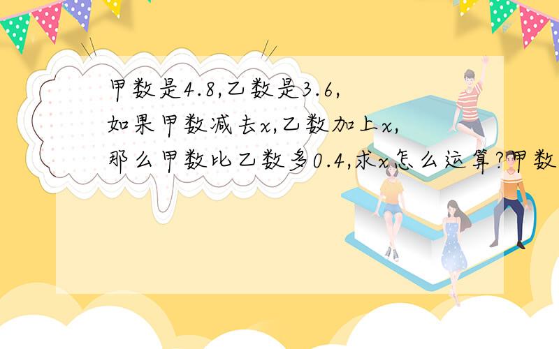 甲数是4.8,乙数是3.6,如果甲数减去x,乙数加上x,那么甲数比乙数多0.4,求x怎么运算?甲数比乙数多0.4,需要注