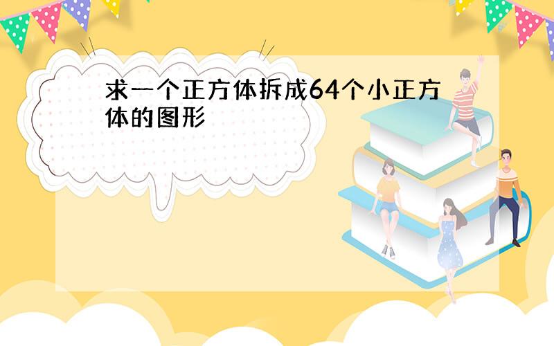 求一个正方体拆成64个小正方体的图形