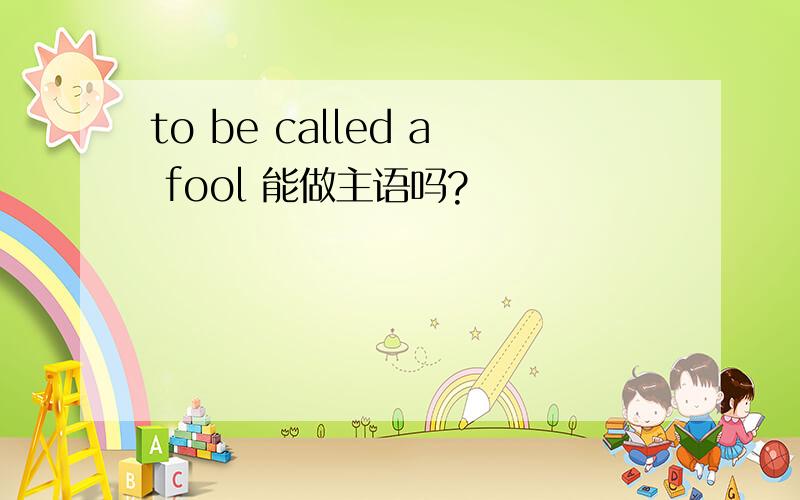 to be called a fool 能做主语吗?