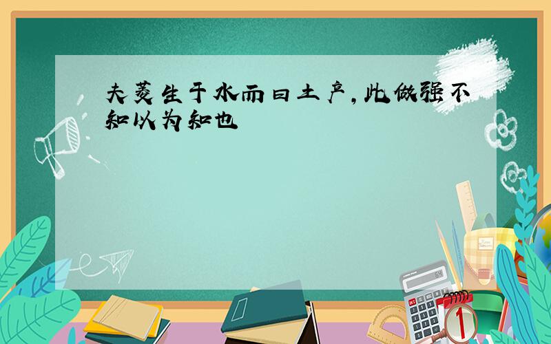 夫菱生于水而曰土产,此做强不知以为知也