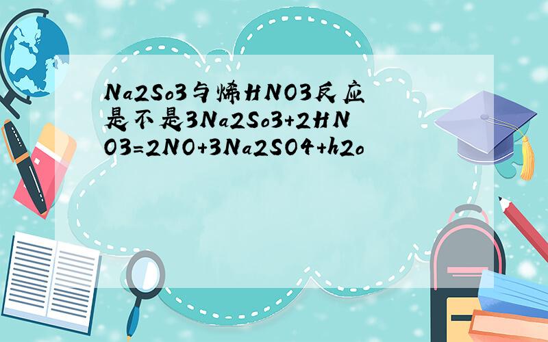 Na2So3与烯HNO3反应是不是3Na2So3+2HNO3=2NO+3Na2SO4+h2o