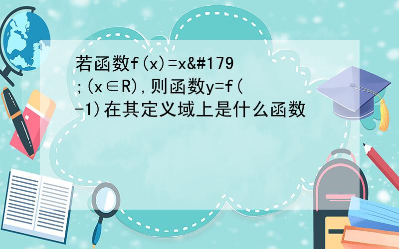 若函数f(x)=x³(x∈R),则函数y=f(-1)在其定义域上是什么函数