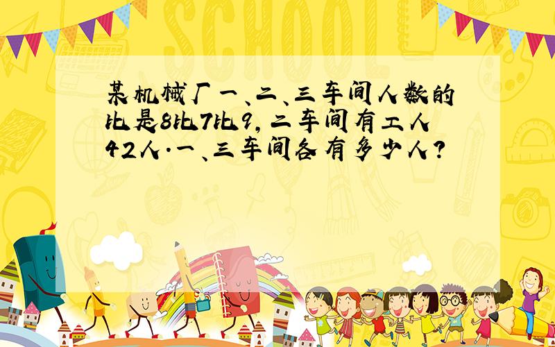 某机械厂一、二、三车间人数的比是8比7比9,二车间有工人42人.一、三车间各有多少人?