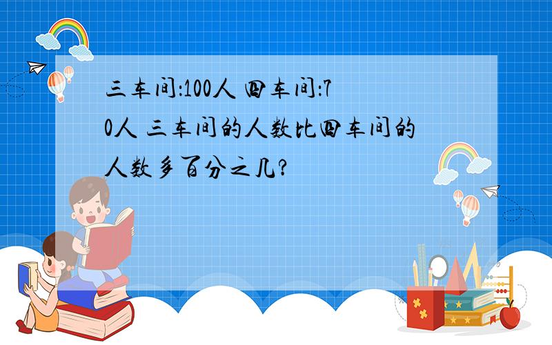 三车间：100人 四车间：70人 三车间的人数比四车间的人数多百分之几?