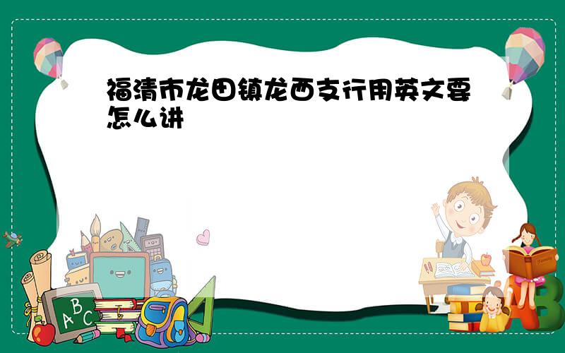 福清市龙田镇龙西支行用英文要怎么讲