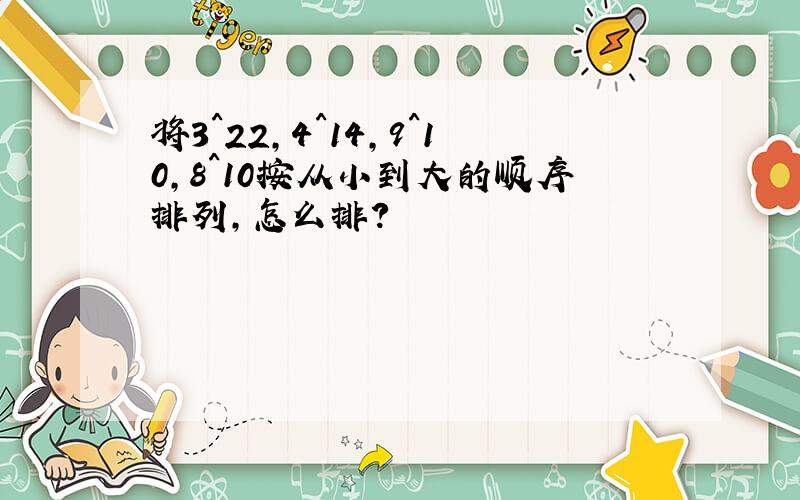 将3^22,4^14,9^10,8^10按从小到大的顺序排列,怎么排?