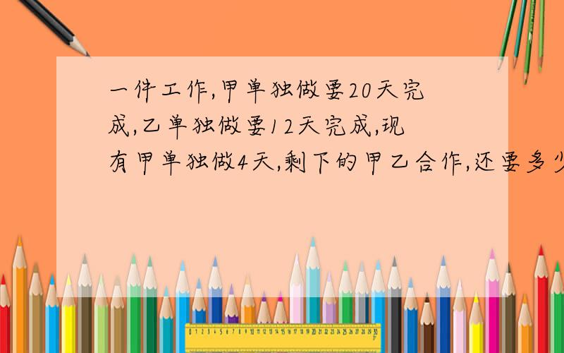 一件工作,甲单独做要20天完成,乙单独做要12天完成,现有甲单独做4天,剩下的甲乙合作,还要多少天完成?