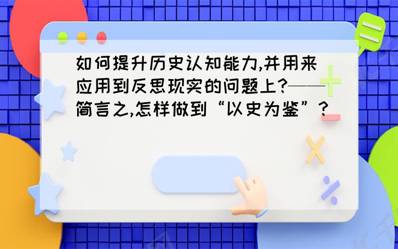 如何提升历史认知能力,并用来应用到反思现实的问题上?——简言之,怎样做到“以史为鉴”?