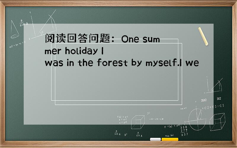 阅读回答问题：One summer holiday I was in the forest by myself.I we