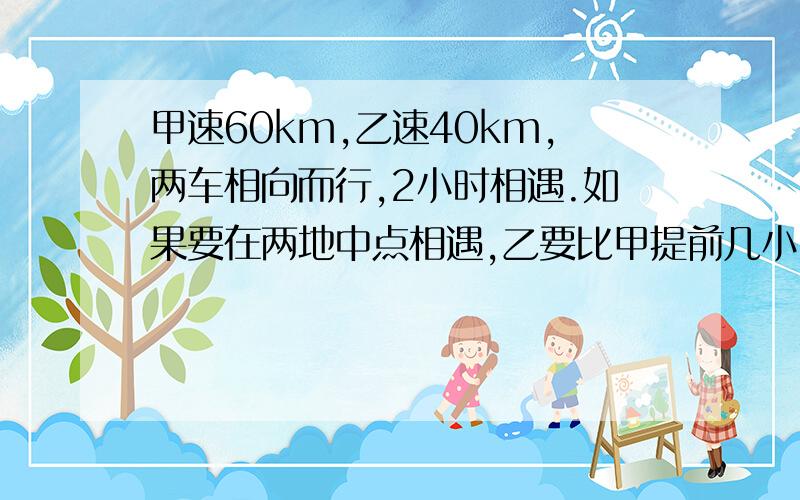 甲速60km,乙速40km,两车相向而行,2小时相遇.如果要在两地中点相遇,乙要比甲提前几小时出发?