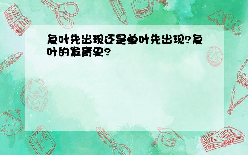 复叶先出现还是单叶先出现?复叶的发育史?