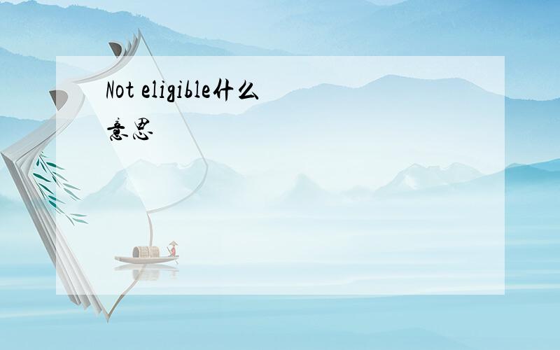 Not eligible什么意思