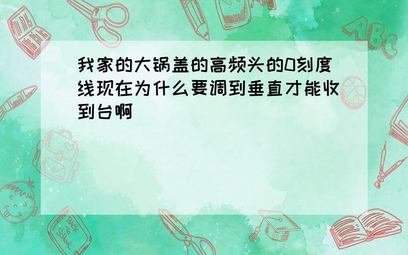 我家的大锅盖的高频头的0刻度线现在为什么要调到垂直才能收到台啊