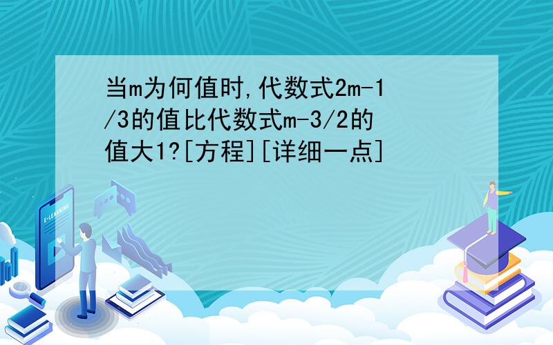 当m为何值时,代数式2m-1/3的值比代数式m-3/2的值大1?[方程][详细一点]