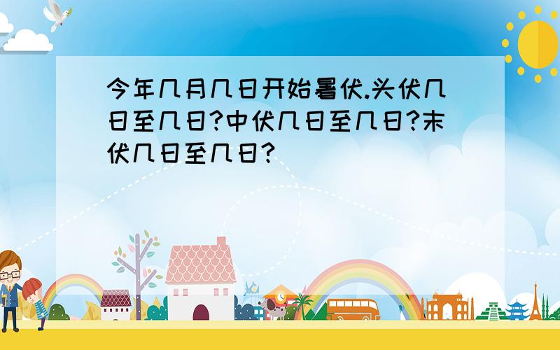 今年几月几日开始暑伏.头伏几日至几日?中伏几日至几日?末伏几日至几日?