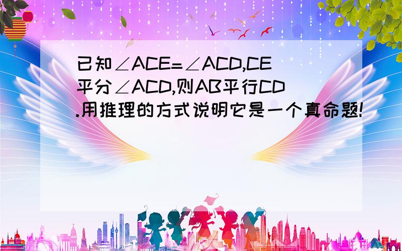 已知∠ACE=∠ACD,CE平分∠ACD,则AB平行CD.用推理的方式说明它是一个真命题!