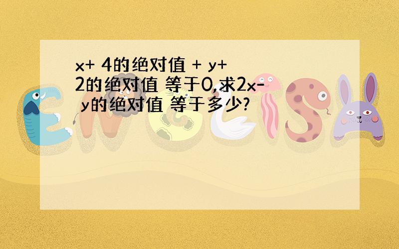 x+ 4的绝对值 + y+ 2的绝对值 等于0,求2x- y的绝对值 等于多少?