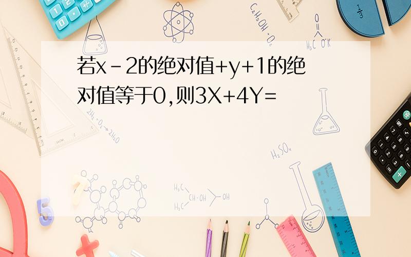 若x-2的绝对值+y+1的绝对值等于0,则3X+4Y=