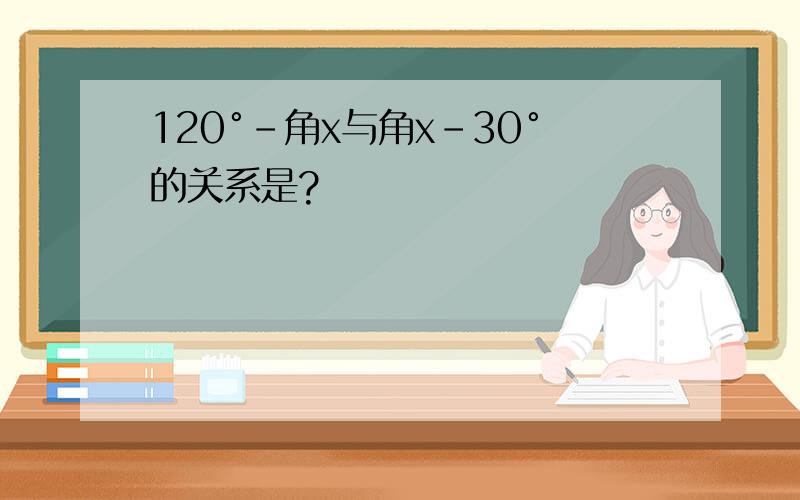 120°－角x与角x－30°的关系是?