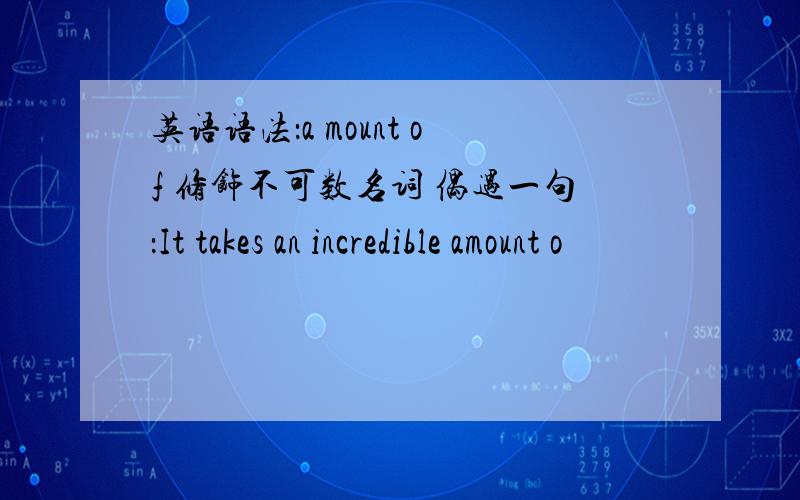 英语语法：a mount of 修饰不可数名词 偶遇一句：It takes an incredible amount o