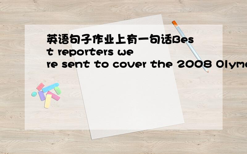 英语句子作业上有一句话Best reporters were sent to cover the 2008 Olymoi