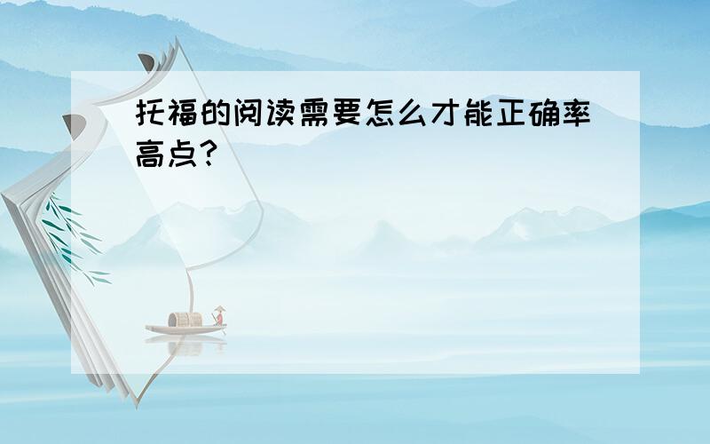 托福的阅读需要怎么才能正确率高点?