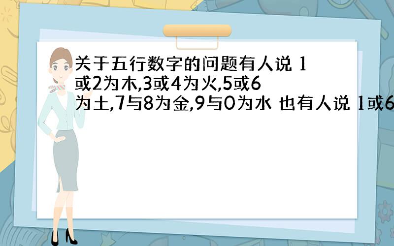 关于五行数字的问题有人说 1或2为木,3或4为火,5或6为土,7与8为金,9与0为水 也有人说 1或6为水,2或7为火,